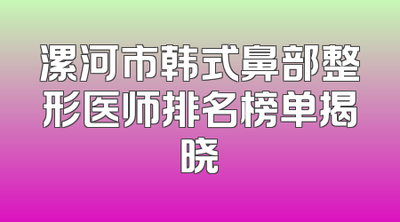 漯河市韩式鼻部整形医师排名榜单揭晓