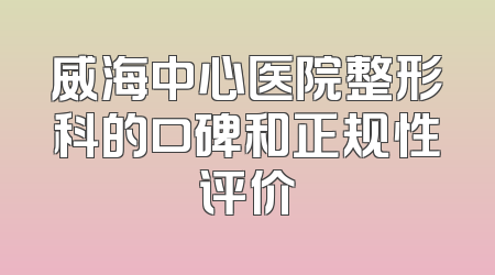 威海中心医院整形科的口碑和正规性评价