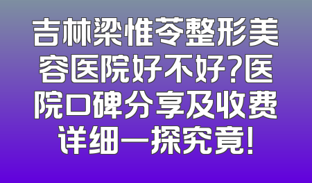 吉林梁惟苓整形美容医院好不好？医院口碑分享及收费详细一探究竟！