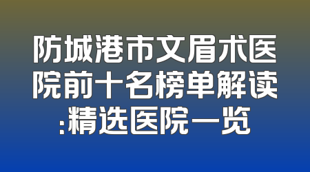 防城港市文眉术医院前十名榜单解读：精选医院一览
