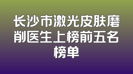长沙市激光皮肤磨削医生上榜前五名榜单