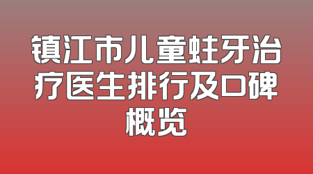 镇江市儿童蛀牙治疗医生排行及口碑概览