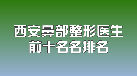 西安鼻部整形医生前十名名排名