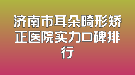 济南市耳朵畸形矫正医院实力口碑排行