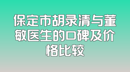 保定市胡录清与董敏医生的口碑及价格比较