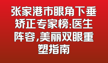 张家港市眼角下垂矫正专家榜：医生阵容，美丽双眼重塑指南