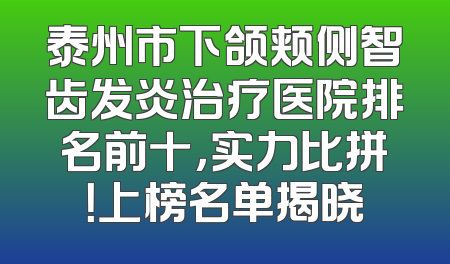 泰州市下颌颊侧智齿发炎治疗医院排名前十，实力比拼！上榜名单揭晓