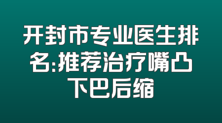 开封市专业医生排名：推荐治疗嘴凸下巴后缩