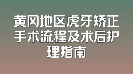 黄冈地区虎牙矫正手术流程及术后护理指南