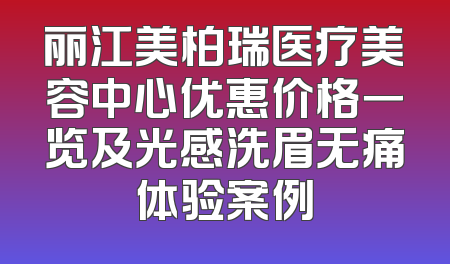 丽江美柏瑞医疗美容中心优惠价格一览及光感洗眉无痛体验案例
