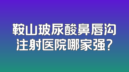鞍山玻尿酸鼻唇沟注射医院哪家强？