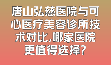 唐山弘慈医院与可心医疗美容诊所技术对比，哪家医院更值得选择？