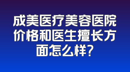成美医疗美容医院价格和医生擅长方面怎么样？