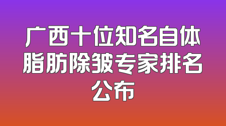 广西十位知名自体脂肪除皱专家排名公布
