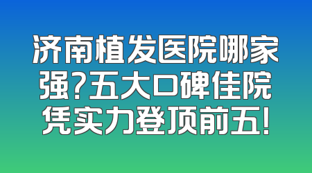 济南植发医院哪家强？五大口碑佳院凭实力登顶前五！