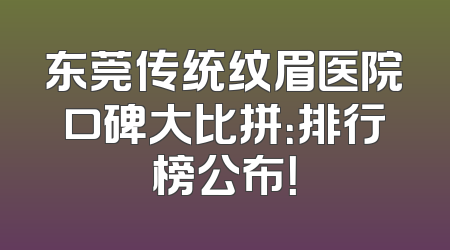 东莞传统纹眉医院口碑大比拼：排行榜公布！