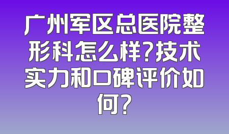 广州军区总医院整形科怎么样？技术实力和口碑评价如何？
