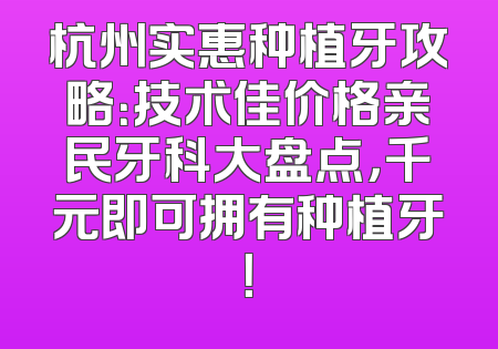 杭州实惠种植牙攻略：技术佳价格亲民牙科大盘点，千元即可拥有种植牙！