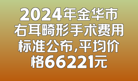2024年金华市右耳畸形手术费用标准公布，平均价格66221元