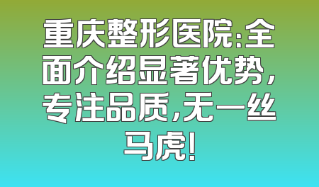 重庆整形医院：全面介绍显著优势，专注品质，无一丝马虎！