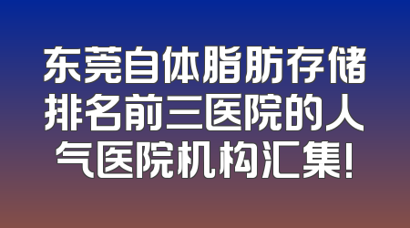 东莞自体脂肪存储排名前三医院的人气医院机构汇集!