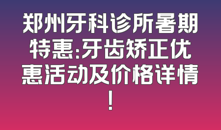 郑州牙科诊所暑期特惠：牙齿矫正优惠活动及价格详情！