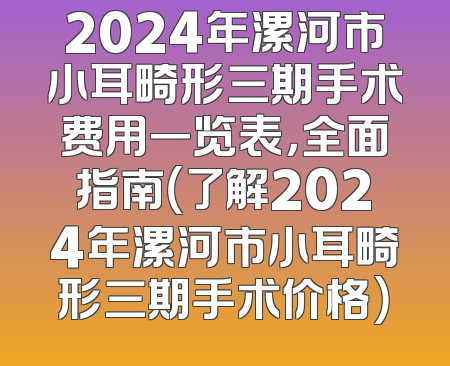 2024年漯河市小耳畸形三期手术费用一览表，全面指南（了解2024年漯河市小耳畸形三期手术价格）