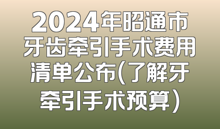 2024年昭通市牙齿牵引手术费用清单公布（了解牙牵引手术预算）