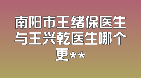 南阳市王绪保医生与王兴乾医生哪个更**