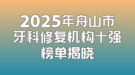 2025年舟山市牙科修复机构十强榜单揭晓