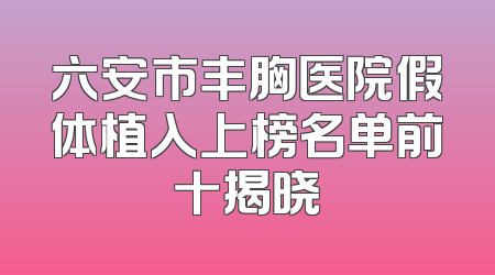 六安市丰胸医院假体植入上榜名单前十揭晓