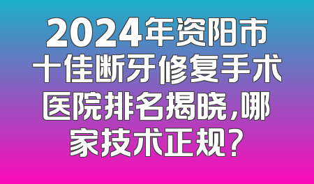 2024年资阳市十佳断牙修复手术医院排名揭晓，哪家技术正规？
