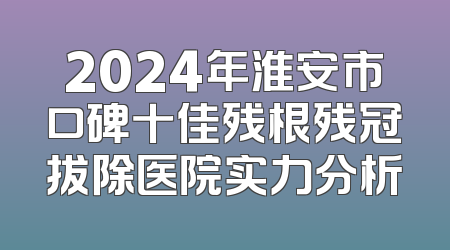 2024年淮安市口碑十佳残根残冠拔除医院实力分析