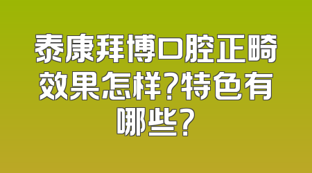 泰康拜博口腔正畸效果怎样？特色有哪些？