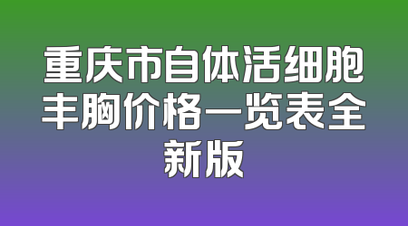 重庆市自体活细胞丰胸价格一览表全新版