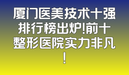 厦门医美技术十强排行榜出炉！前十整形医院实力非凡！