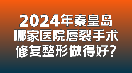 2024年秦皇岛哪家医院唇裂手术修复整形做得好？
