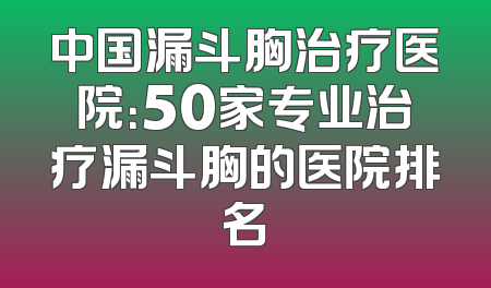 中国漏斗胸治疗医院：50家专业治疗漏斗胸的医院排名