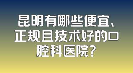 昆明有哪些便宜、正规且技术好的口腔科医院？