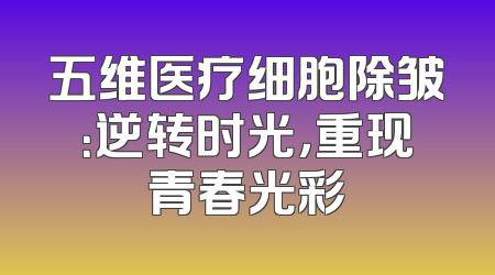 五维医疗细胞除皱：逆转时光，重现青春光彩