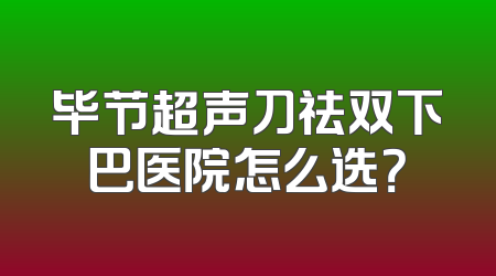 毕节超声刀祛双下巴医院怎么选？