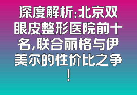 深度解析：北京双眼皮整形医院前十名，联合丽格与伊美尔的性价比之争！