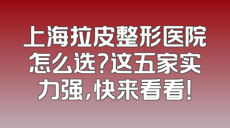 上海拉皮整形医院怎么选？这五家实力强，快来看看！