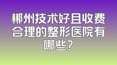 郴州技术好且收费合理的整形医院有哪些？