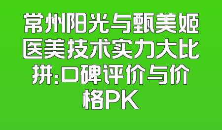 常州阳光与甄美姬医美技术实力大比拼：口碑评价与价格PK