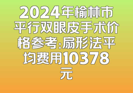 2024年榆林市平行双眼皮手术价格参考：扇形法平均费用10378元