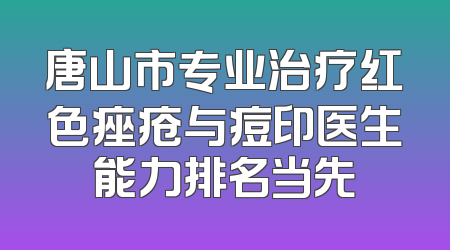 唐山市专业治疗红色痤疮与痘印医生能力排名当先