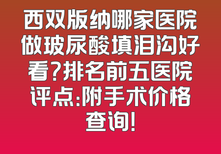 西双版纳哪家医院做玻尿酸填泪沟好看？排名前五医院评点：附手术价格查询！