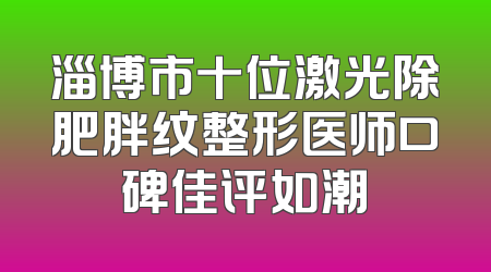淄博市十位激光除肥胖纹整形医师口碑佳评如潮