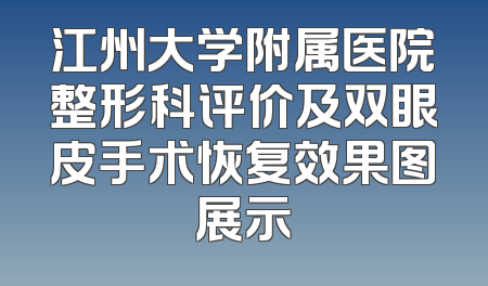 江州大学附属医院整形科评价及双眼皮手术恢复效果图展示